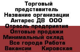 Торговый представитель › Название организации ­ Антарес ДВ, ООО › Отрасль предприятия ­ Оптовые продажи › Минимальный оклад ­ 1 - Все города Работа » Вакансии   . Кировская обл.,Захарищево п.